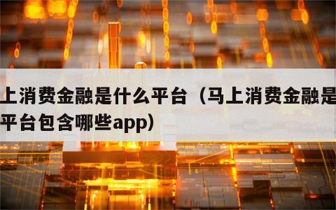 马上消费金融是什么平台（马上消费金融是什么平台包含哪些app）