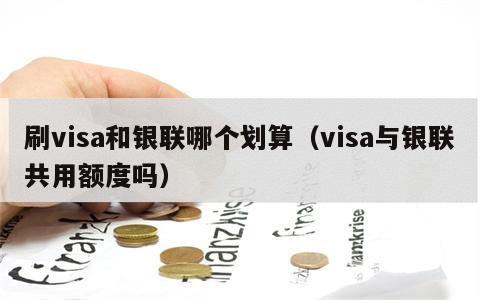 刷visa和银联哪个划算（visa与银联共用额度吗）