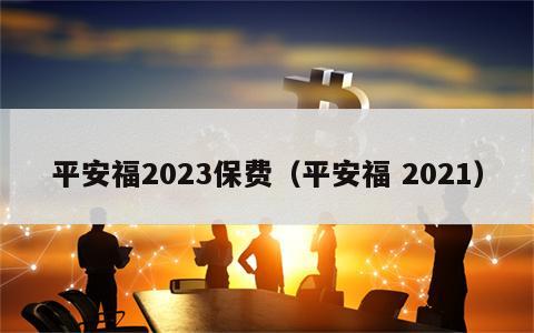 平安福2023保费（平安福 2021）