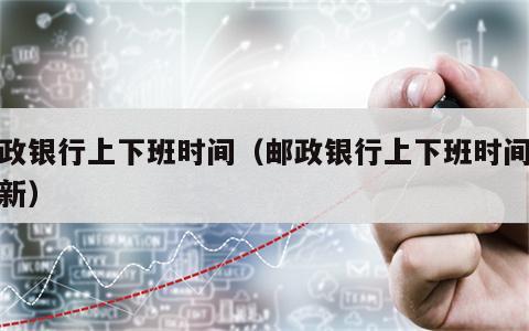 邮政银行上下班时间（邮政银行上下班时间表最新）