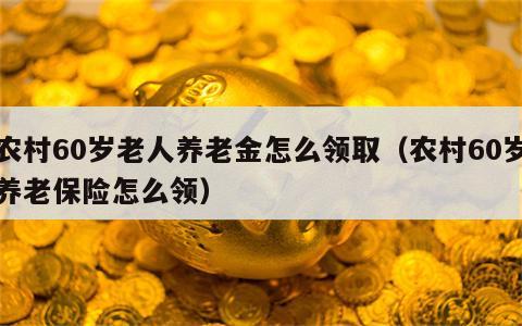 农村60岁老人养老金怎么领取（农村60岁养老保险怎么领）