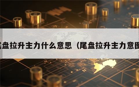 尾盘拉升主力什么意思（尾盘拉升主力意图）