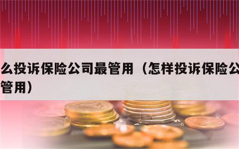 怎么投诉保险公司最管用（怎样投诉保险公司才管用）