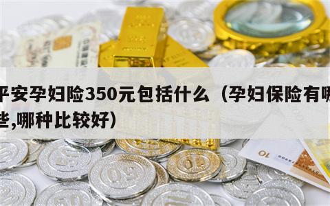 平安孕妇险350元包括什么（孕妇保险有哪些,哪种比较好）