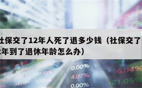 社保交了12年人死了退多少钱（社保交了12年到了退休年龄怎么办）