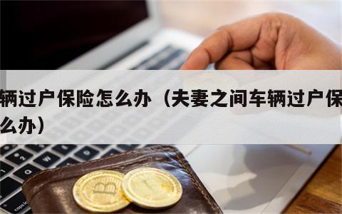 车辆过户保险怎么办（夫妻之间车辆过户保险怎么办）