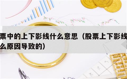 股票中的上下影线什么意思（股票上下影线是什么原因导致的）