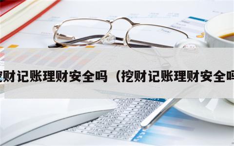 挖财记账理财安全吗（挖财记账理财安全吗）
