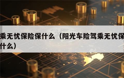 驾乘无忧保险保什么（阳光车险驾乘无忧保险保什么）