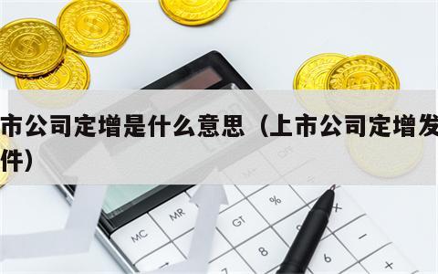 上市公司定增是什么意思（上市公司定增发的条件）