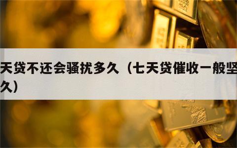 七天贷不还会骚扰多久（七天贷催收一般坚持多久）