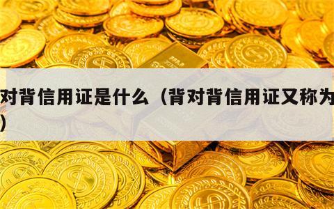 背对背信用证是什么（背对背信用证又称为什么）