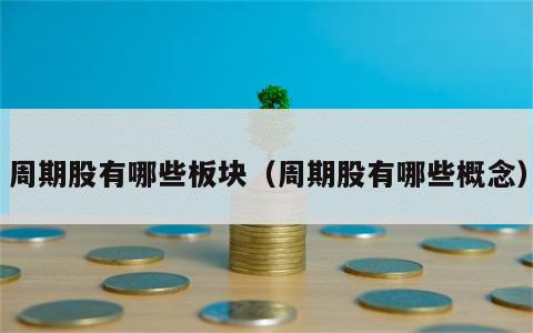 周期股有哪些板块（周期股有哪些概念）