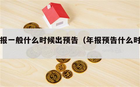 年报一般什么时候出预告（年报预告什么时间）