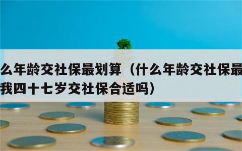 什么年龄交社保最划算（什么年龄交社保最划算我四十七岁交社保合适吗）