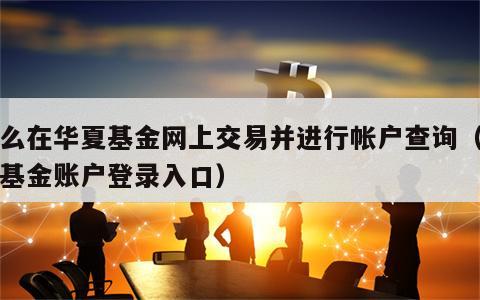 怎么在华夏基金网上交易并进行帐户查询（华夏基金账户登录入口）