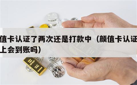 颜值卡认证了两次还是打款中（颜值卡认证完晚上会到账吗）