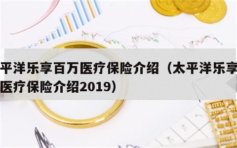 太平洋乐享百万医疗保险介绍（太平洋乐享百万医疗保险介绍2019）