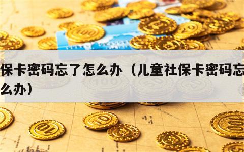 社保卡密码忘了怎么办（儿童社保卡密码忘了怎么办）