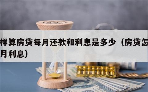 怎样算房贷每月还款和利息是多少（房贷怎么算月利息）