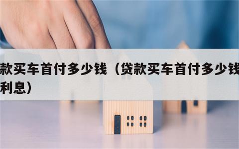 贷款买车首付多少钱（贷款买车首付多少钱没有利息）