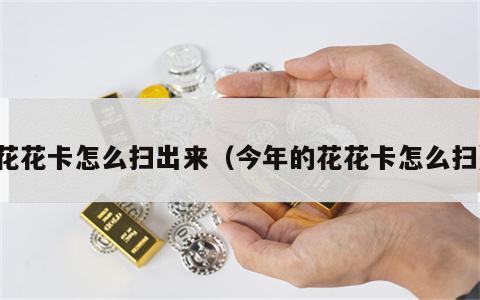 花花卡怎么扫出来（今年的花花卡怎么扫）
