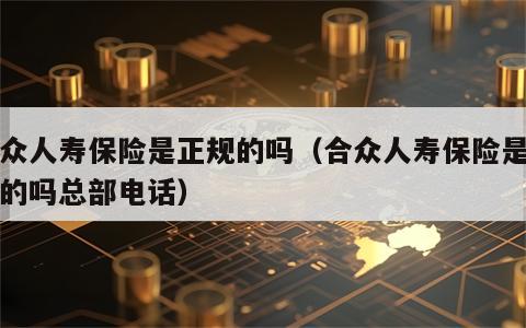 合众人寿保险是正规的吗（合众人寿保险是正规的吗总部电话）