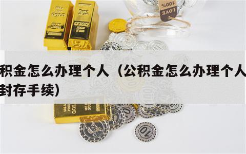 公积金怎么办理个人（公积金怎么办理个人账户封存手续）