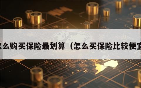 怎么购买保险最划算（怎么买保险比较便宜）