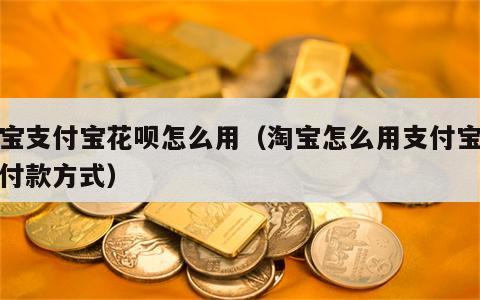 淘宝支付宝花呗怎么用（淘宝怎么用支付宝花呗付款方式）