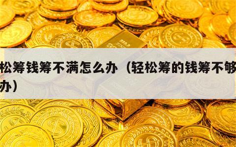 轻松筹钱筹不满怎么办（轻松筹的钱筹不够怎么办）