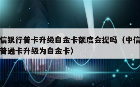 中信银行普卡升级白金卡额度会提吗（中信银行普通卡升级为白金卡）