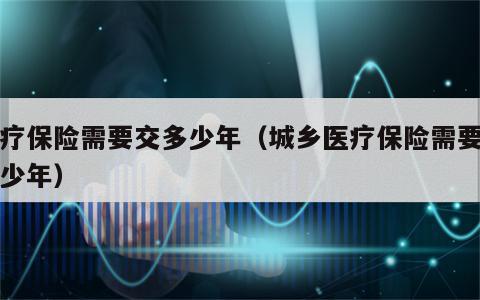 医疗保险需要交多少年（城乡医疗保险需要交多少年）