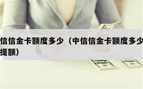 中信信金卡额度多少（中信信金卡额度多少可以提额）