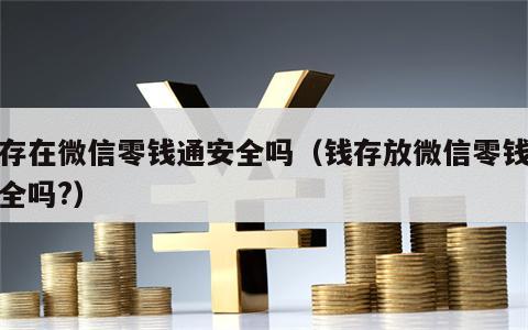 钱存在微信零钱通安全吗（钱存放微信零钱通安全吗?）