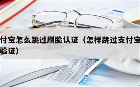 支付宝怎么跳过刷脸认证（怎样跳过支付宝刷脸验证）