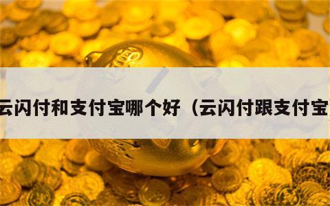 云闪付和支付宝哪个好（云闪付跟支付宝）
