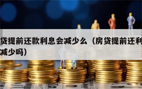 房贷提前还款利息会减少么（房贷提前还利息会减少吗）