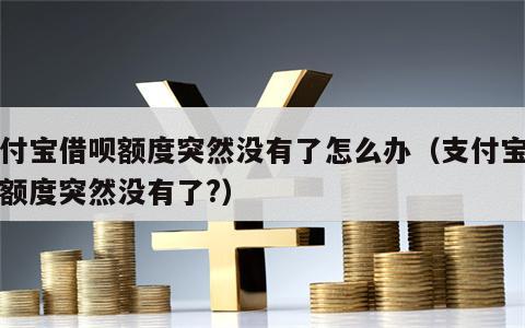 支付宝借呗额度突然没有了怎么办（支付宝借呗额度突然没有了?）