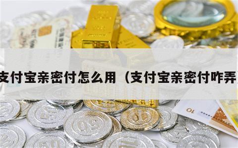 支付宝亲密付怎么用（支付宝亲密付咋弄）