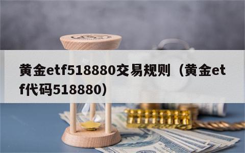 黄金etf518880交易规则（黄金etf代码518880）