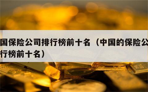 中国保险公司排行榜前十名（中国的保险公司排行榜前十名）
