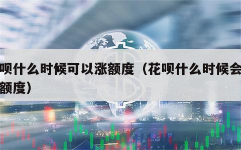 花呗什么时候可以涨额度（花呗什么时候会提升额度）