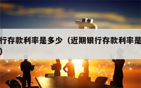银行存款利率是多少（近期银行存款利率是多少）