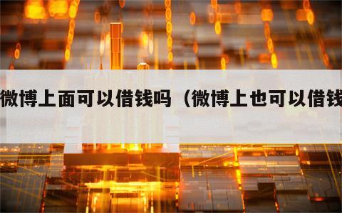 在微博上面可以借钱吗（微博上也可以借钱吗）