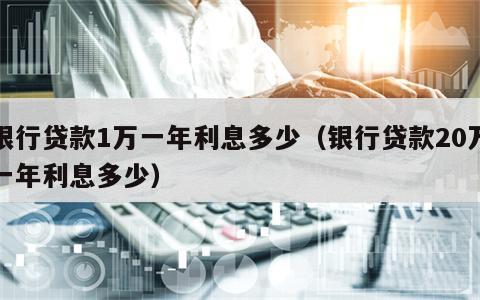 银行贷款1万一年利息多少（银行贷款20万一年利息多少）