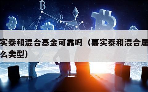 嘉实泰和混合基金可靠吗（嘉实泰和混合属于什么类型）