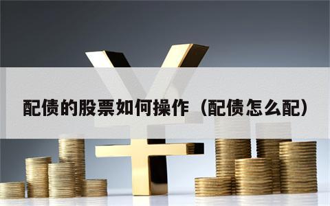 配债的股票如何操作（配债怎么配）