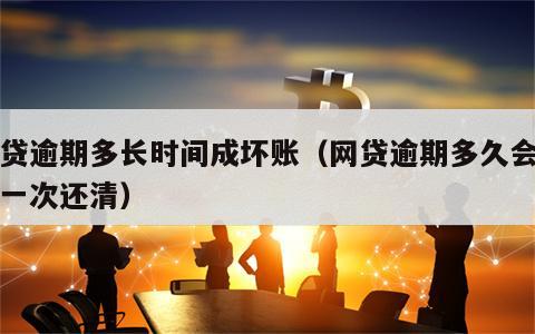 网贷逾期多长时间成坏账（网贷逾期多久会让你一次还清）