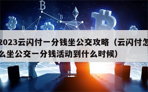 2023云闪付一分钱坐公交攻略（云闪付怎么坐公交一分钱活动到什么时候）